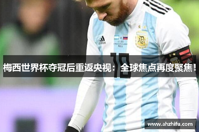 梅西世界杯夺冠后重返央视：全球焦点再度聚焦！