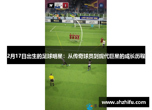 2月17日出生的足球明星：从传奇球员到现代巨星的成长历程
