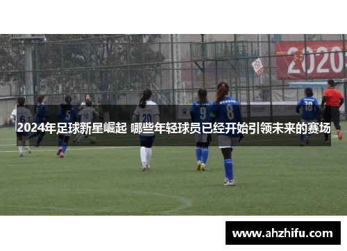 2024年足球新星崛起 哪些年轻球员已经开始引领未来的赛场