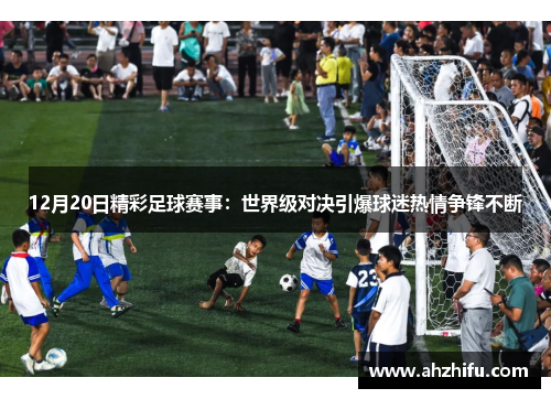 12月20日精彩足球赛事：世界级对决引爆球迷热情争锋不断